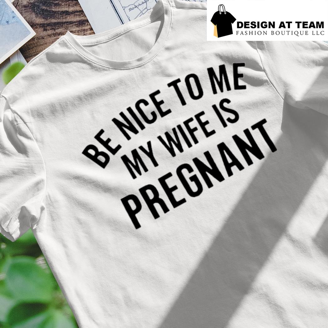 be nice to me my wife is pregnant shirt
