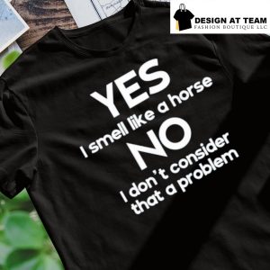Yes I Smell Like A Horse No I Don't Consider That A Problem shirt