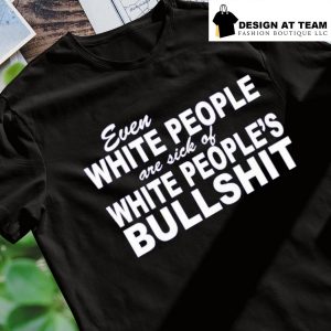 Even white people are sick of white people's bullshit t-shirt