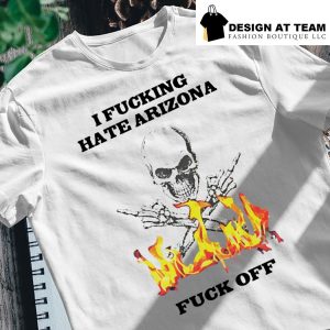 That go hard I fucking hate arizona fuck off shirt