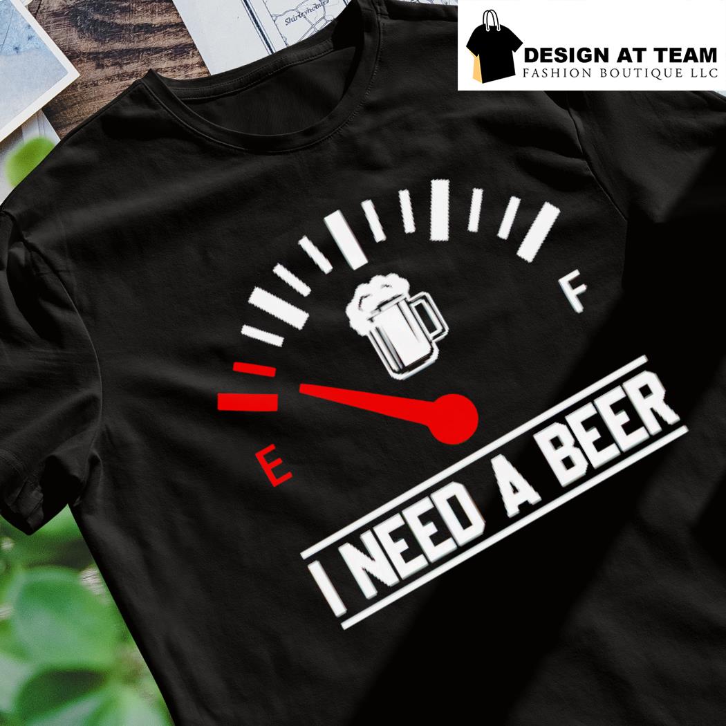 I need a beer fuel gauge meter funny t-shirt