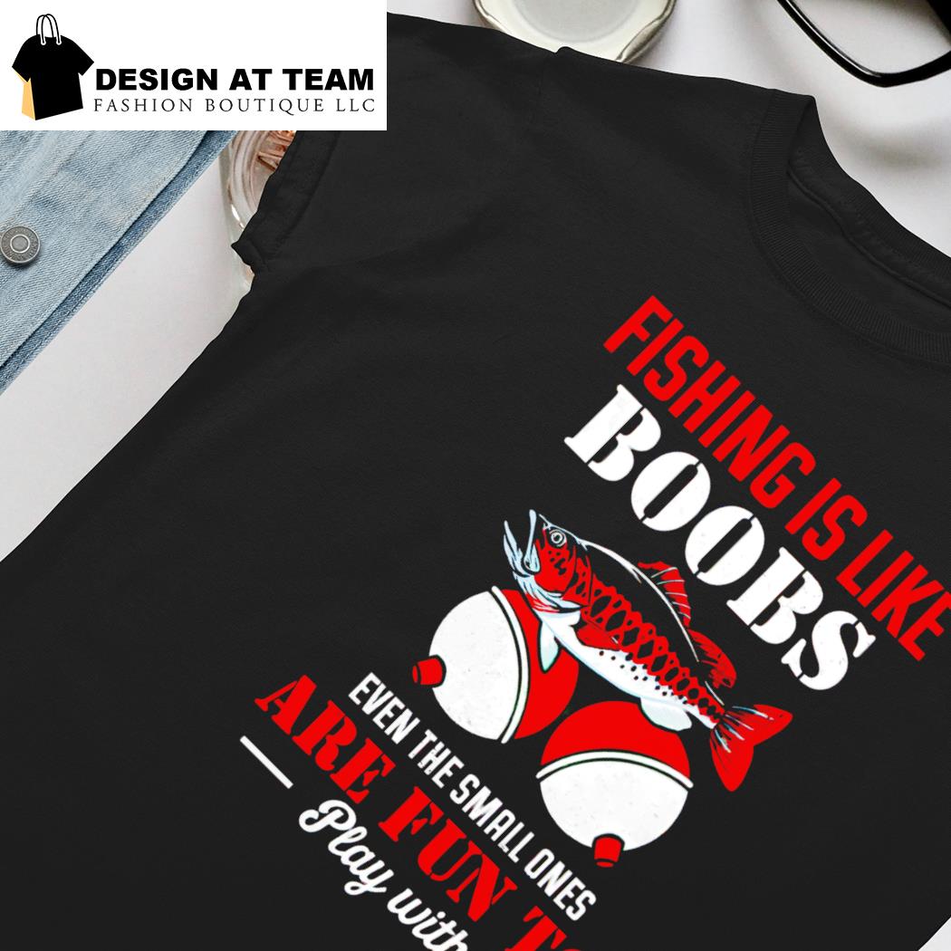 Funny fishing is like boobs even the small ones are fun to play with shirt,  hoodie, sweater, long sleeve and tank top