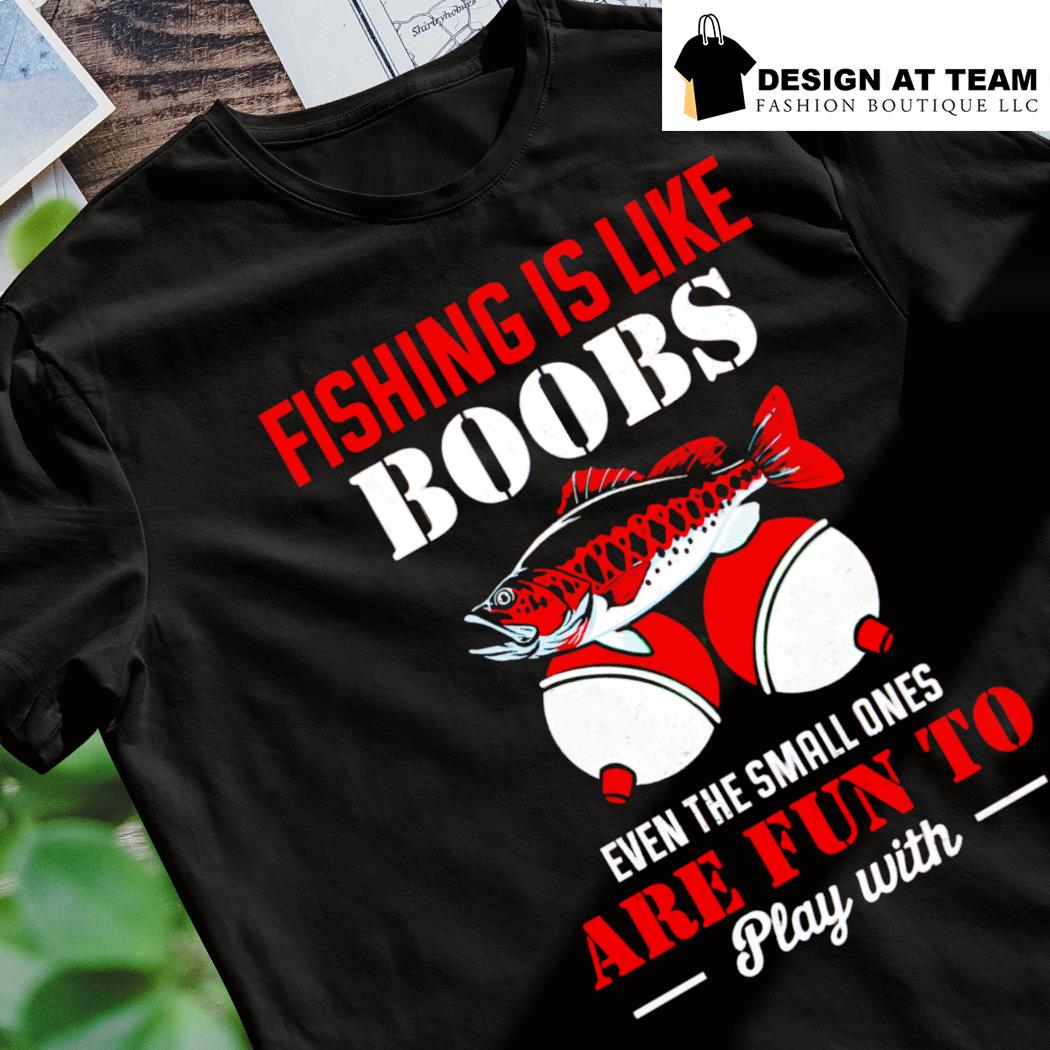 Funny fishing is like boobs even the small ones are fun to play with shirt,  hoodie, sweater, long sleeve and tank top