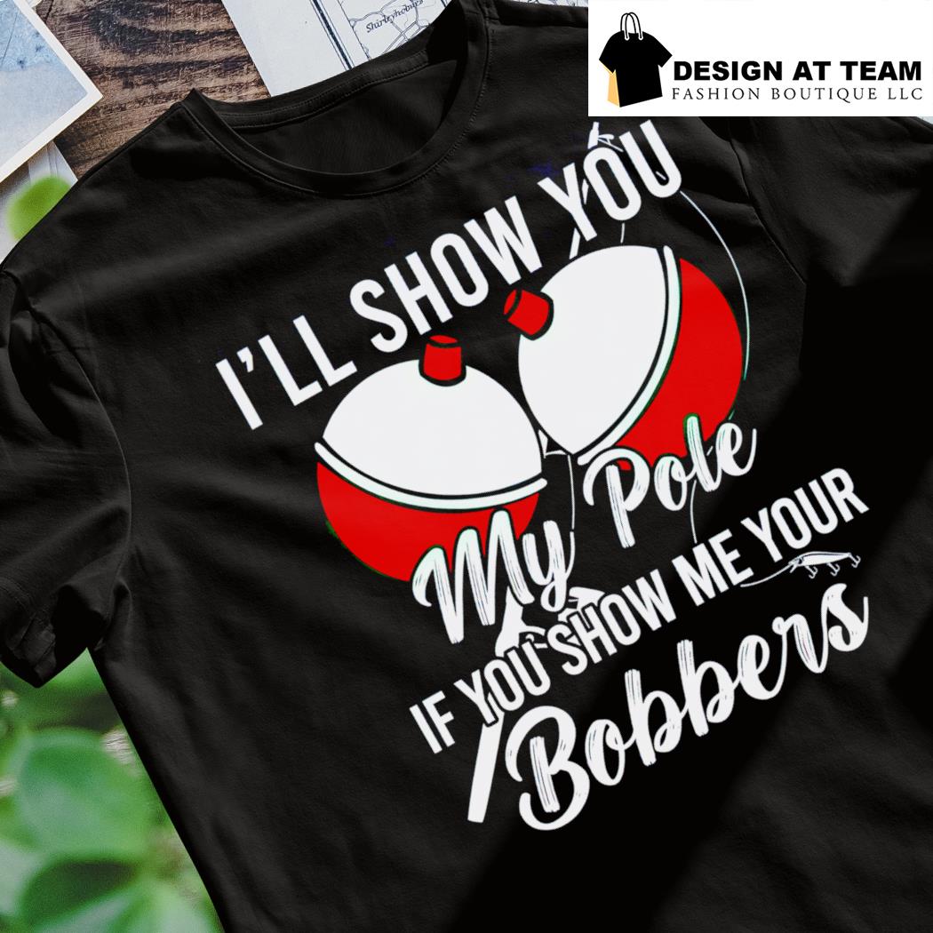 Show me your bobbers I'll show you my pole fishing T shirt T-Shirt