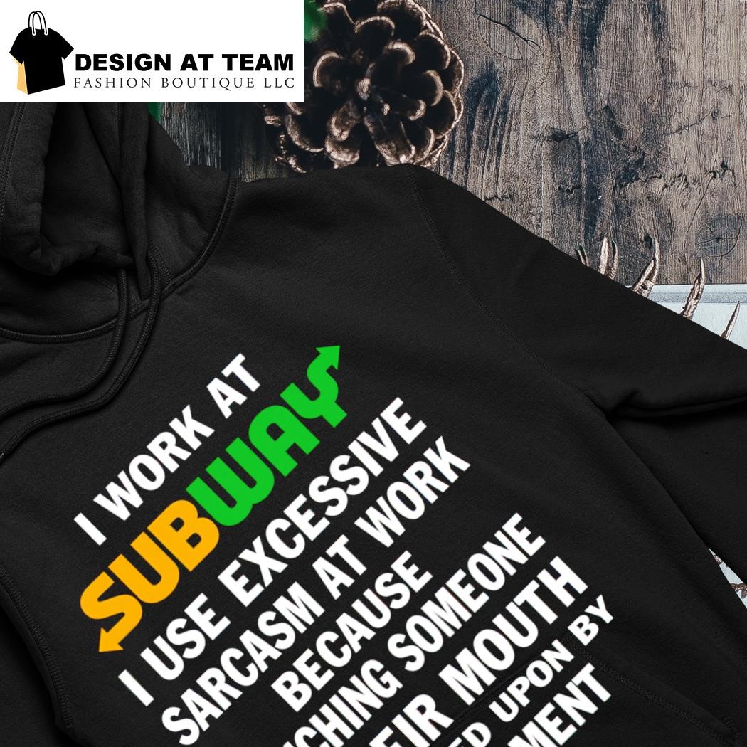 I work at subway I use excessive sarcasm at work because punching someone  in their mouth shirt, hoodie, sweater, long sleeve and tank top