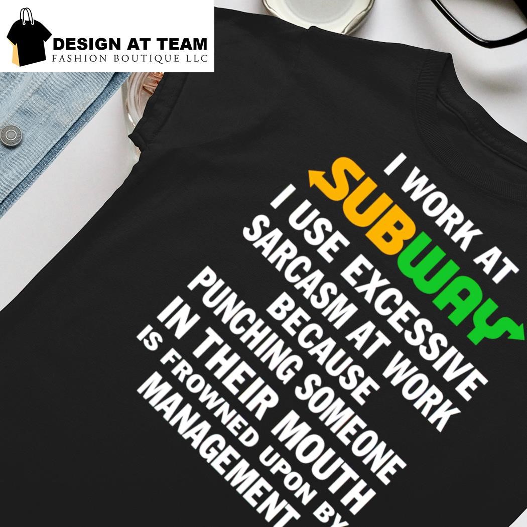 I work at subway I use excessive sarcasm at work because punching someone  in their mouth shirt, hoodie, sweater, long sleeve and tank top