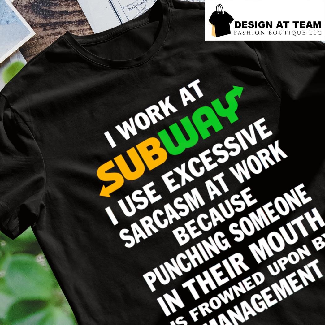 I work at subway I use excessive sarcasm at work because punching someone  in their mouth shirt, hoodie, sweater, long sleeve and tank top