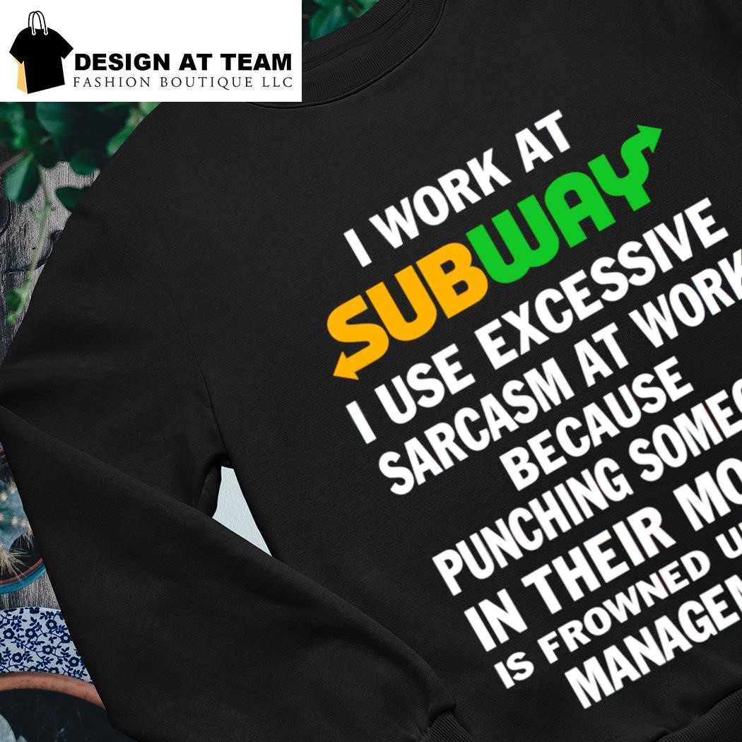 I work at subway I use excessive sarcasm at work because punching someone  in their mouth shirt, hoodie, sweater, long sleeve and tank top