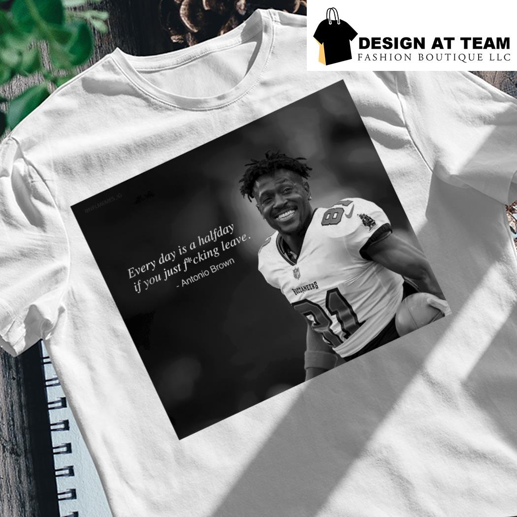 Official antonio Brown Every Day Is A Halfday If You Just Fucking Leave T- Shirts, hoodie, tank top, sweater and long sleeve t-shirt