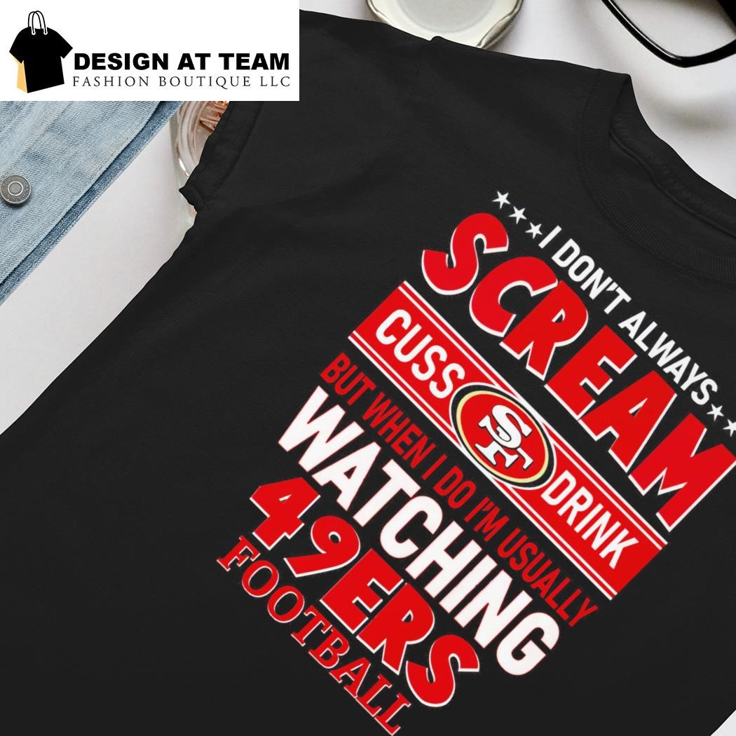 I Don't Always Scream Cuss Drink But When I Do I'm Usually Watching 49ers  Football shirt, hoodie, sweater and long sleeve