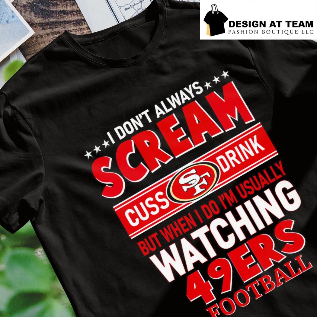 I Don't Always Scream Cuss Drink But When I Do I'm Usually Watching 49ers  Football shirt, hoodie, sweater and long sleeve