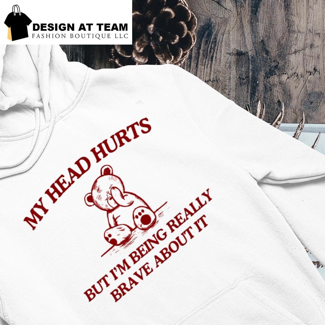 Bear my head hurts but I'm being really brave about it shirt hoodie
