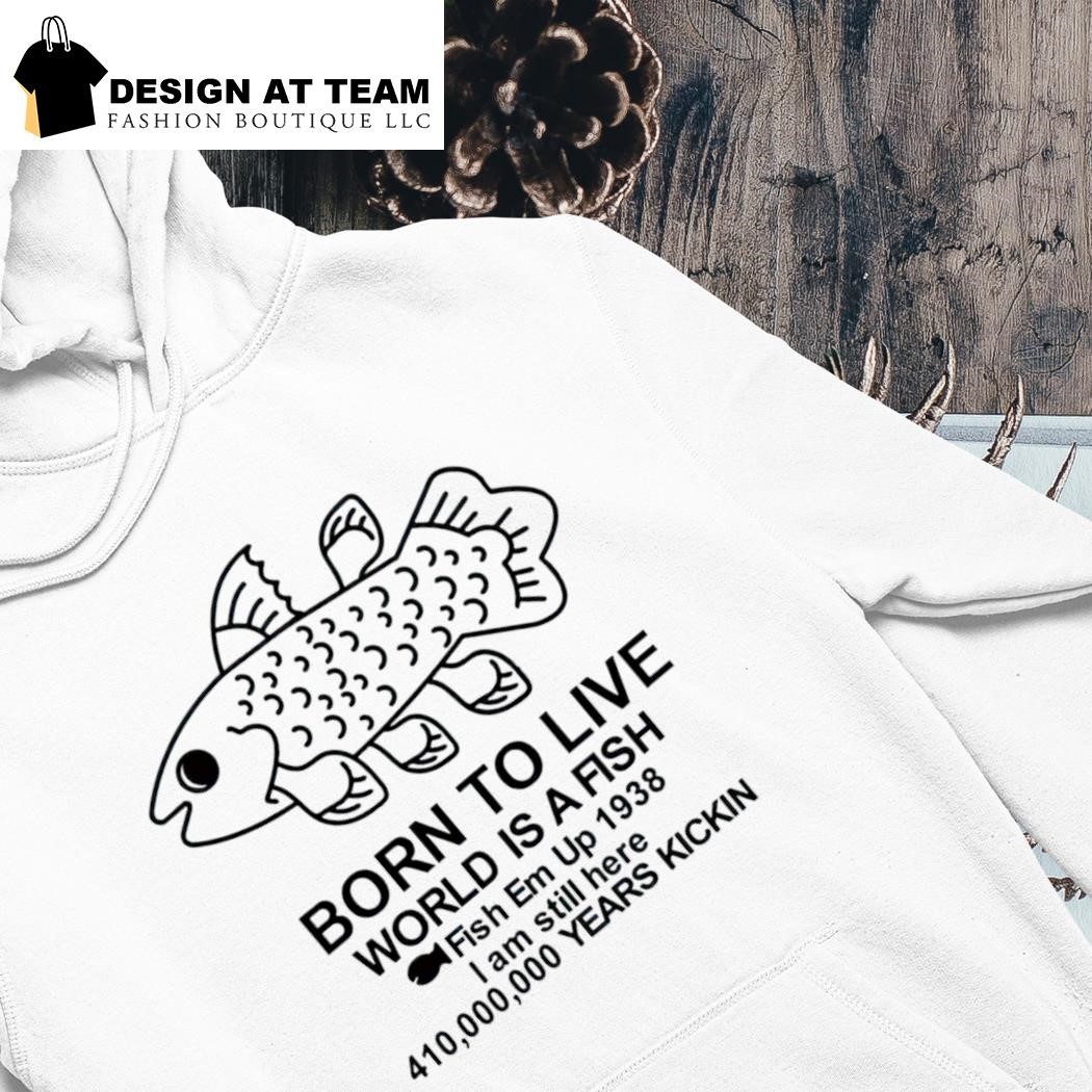 Born to live world is a fish fish em up 1938 years kickin shirt hoodie