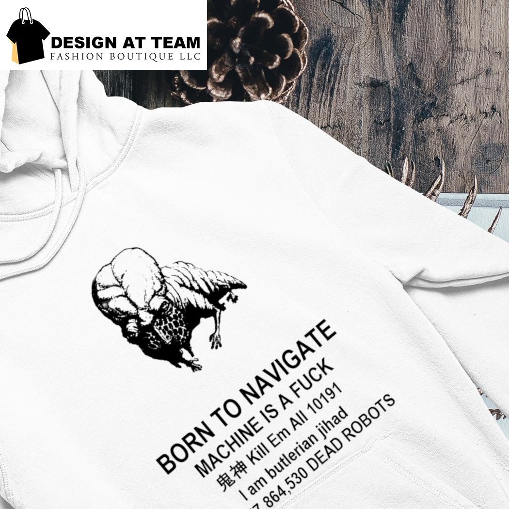 Born to navigate machine is a fuck kill me all dead robots shirt hoodie