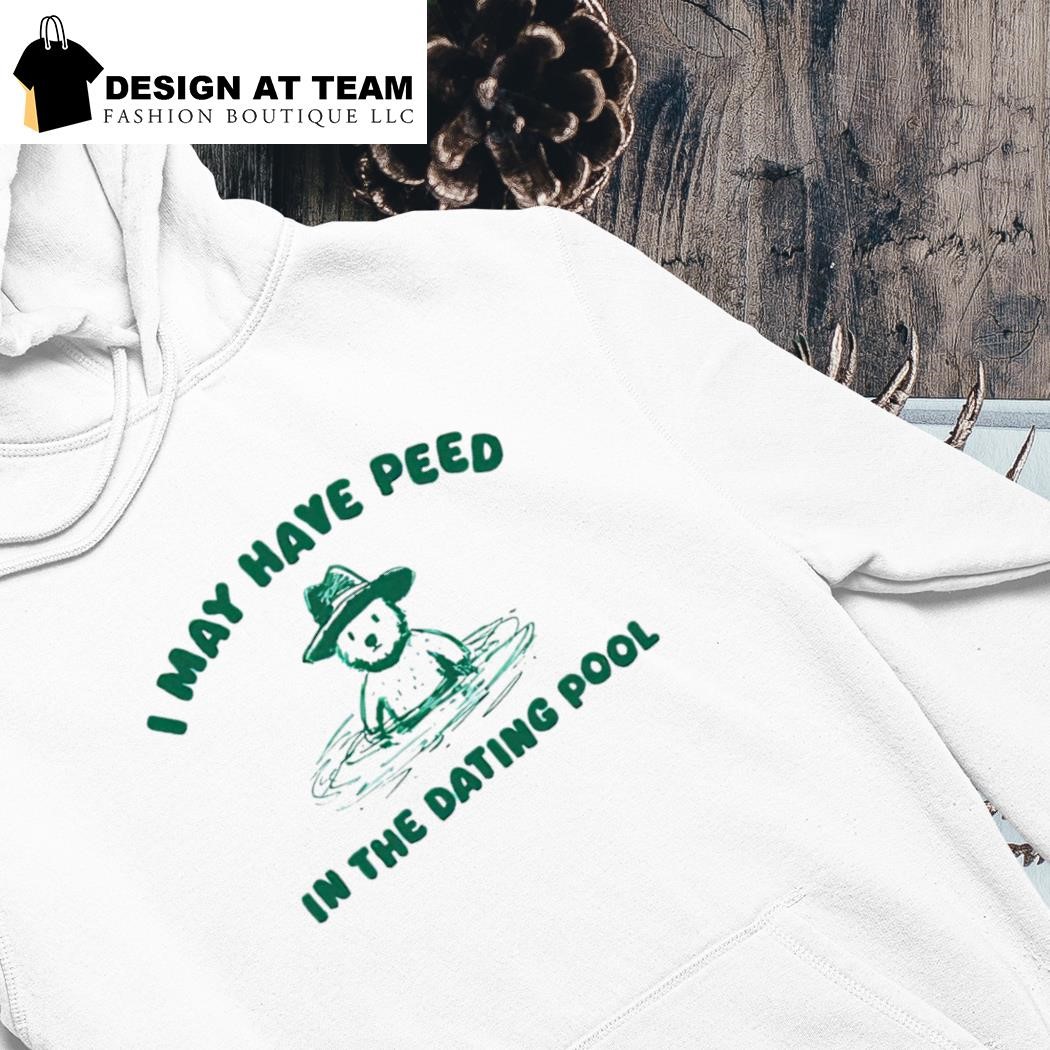 Cute bear I may have peed in the dating pool shirt hoodie