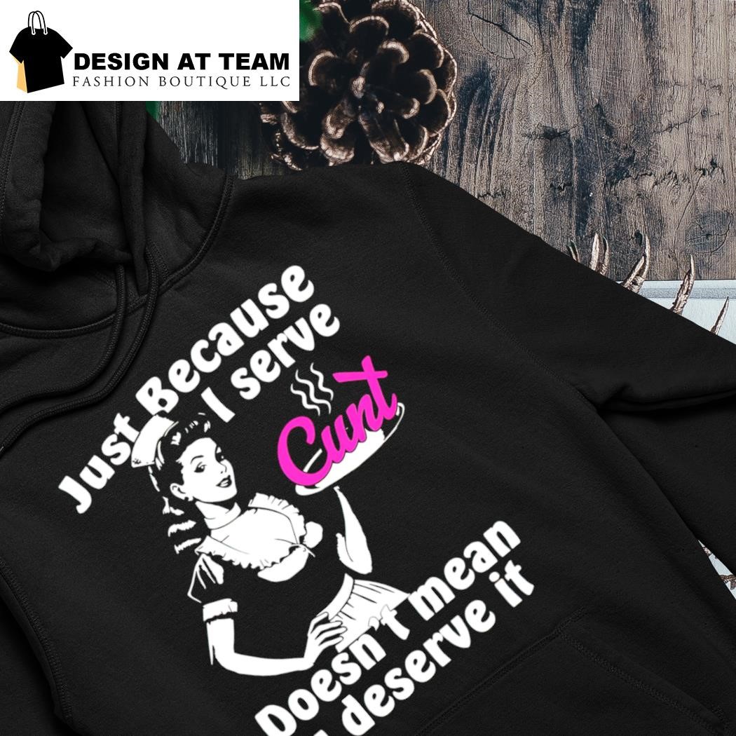 Just because I serve cunt doesn't mean you deserve it shirt hoodie