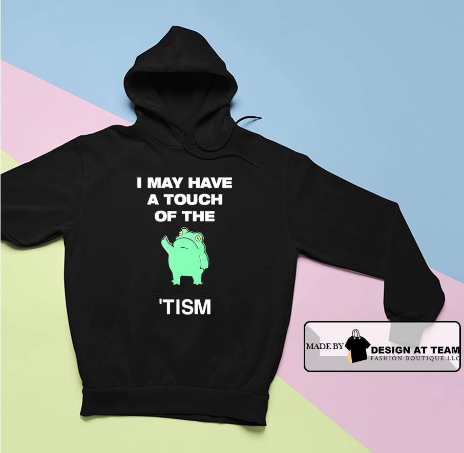 I may have a touch of the tism shirt hoodie