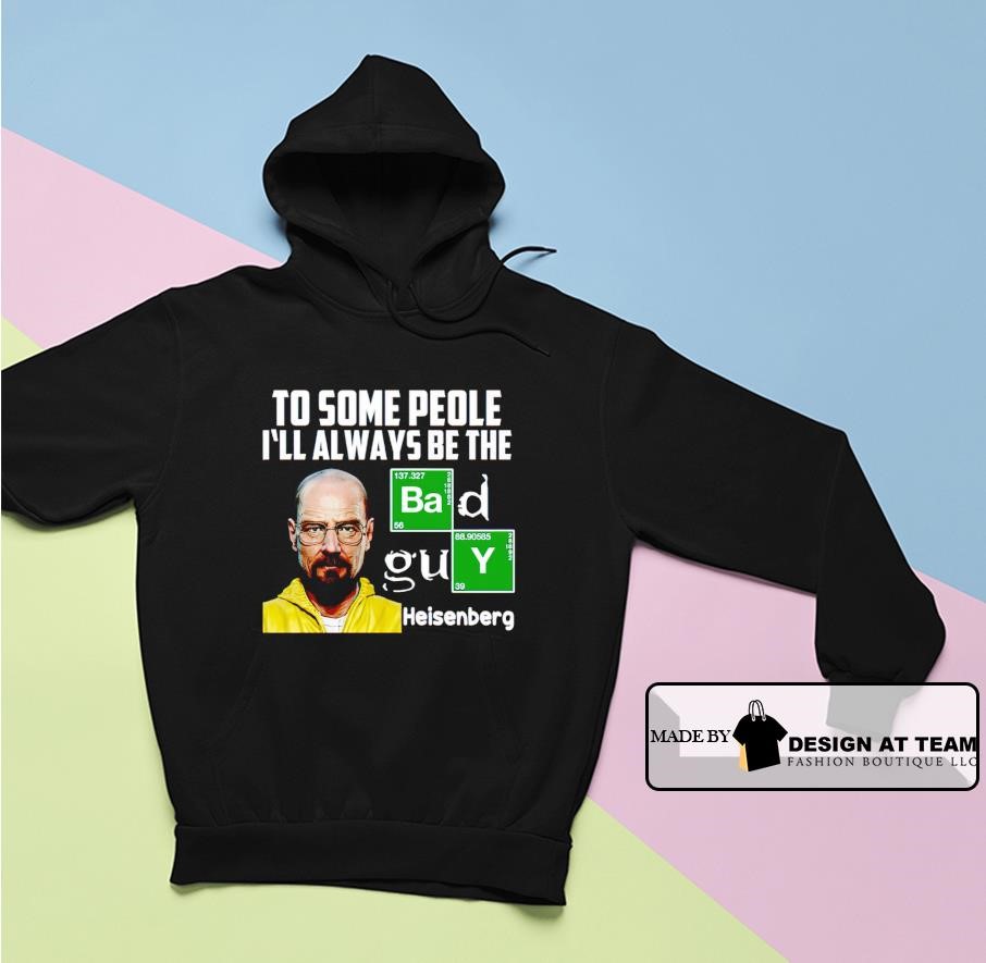 To some people I'll always be the Bad Guy Heisenberg shirt hoodie