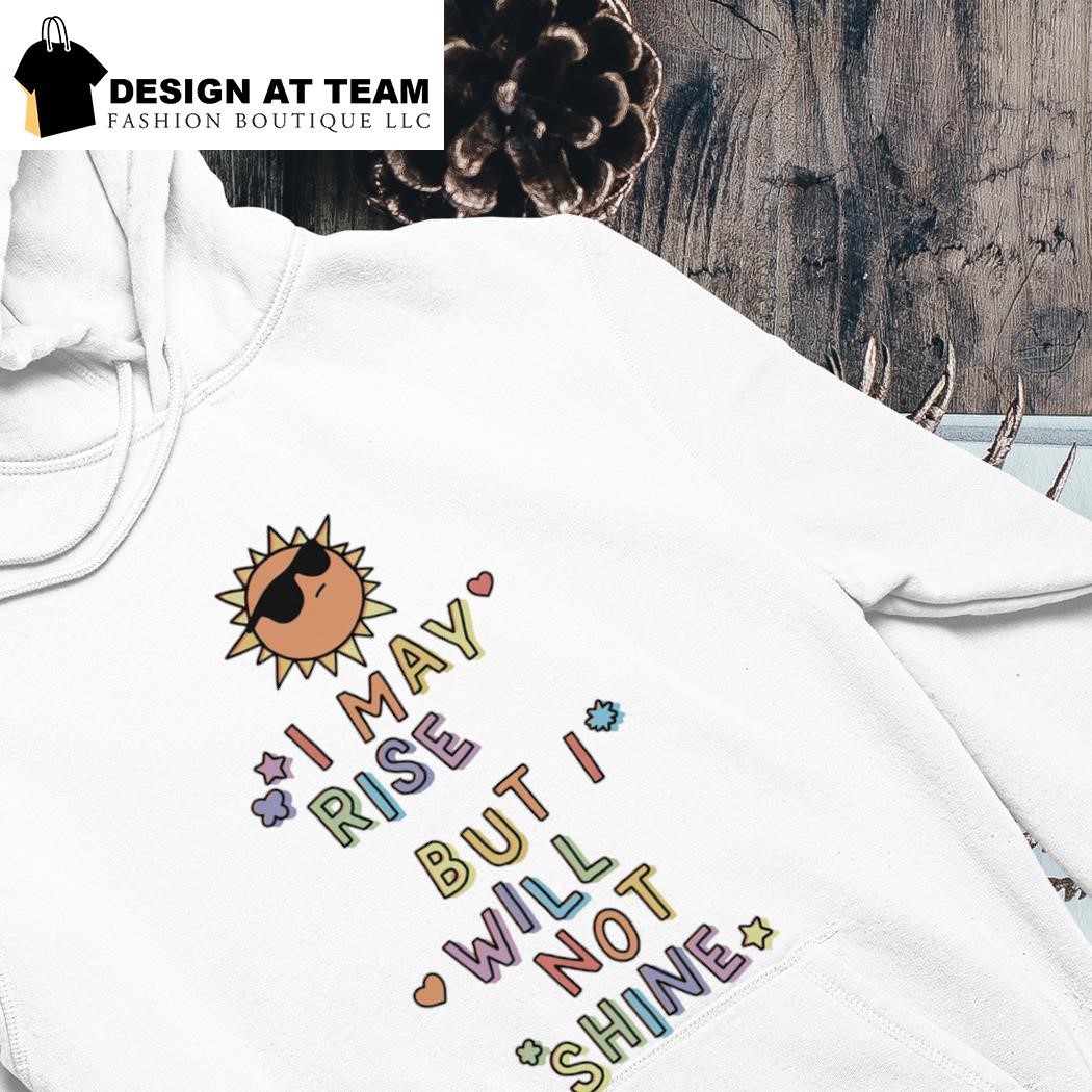 Sun I may rise but I will not shine shirt hoodie