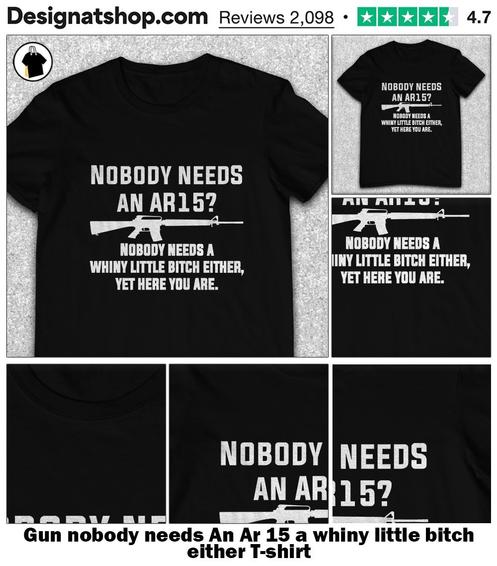 Nobody Needs An Ar-15 Nobody Needs A Whiny Gun Lover T Shirt Nobody Needs An Ar-15 Nobody Needs A Whiny Gun Lover T Shirt