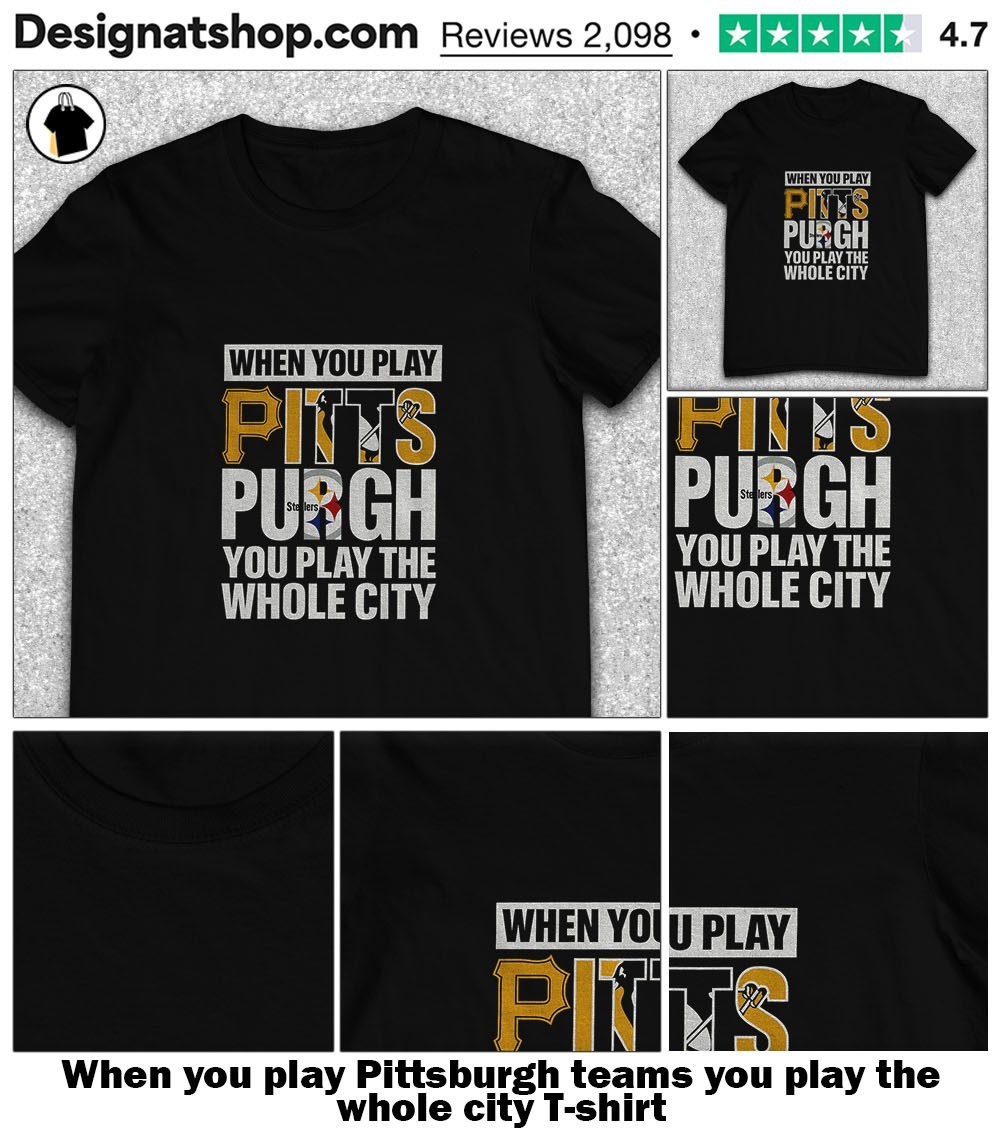 When You Play Pittsburgh You Play The Whole City Shirt
